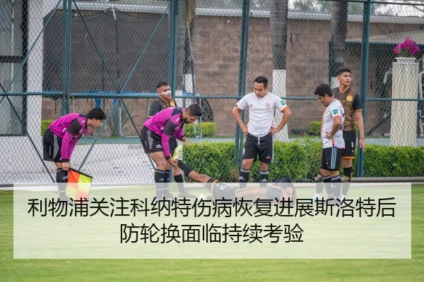 利物浦关注科纳特伤病恢复进展斯洛特后防轮换面临持续考验
