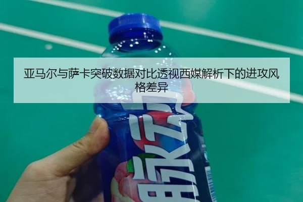 亚马尔与萨卡突破数据对比透视西媒解析下的进攻风格差异